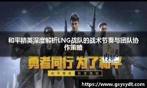和平精英深度解析LNG战队的战术节奏与团队协作策略