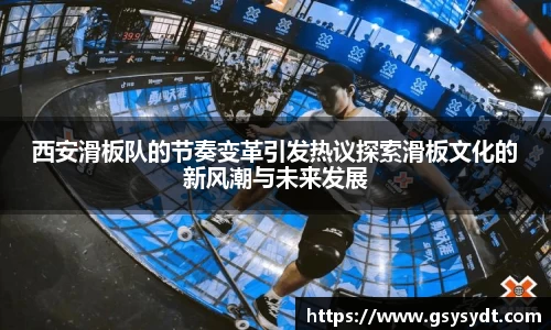 西安滑板队的节奏变革引发热议探索滑板文化的新风潮与未来发展