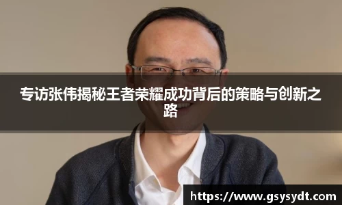 专访张伟揭秘王者荣耀成功背后的策略与创新之路