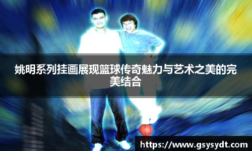 姚明系列挂画展现篮球传奇魅力与艺术之美的完美结合