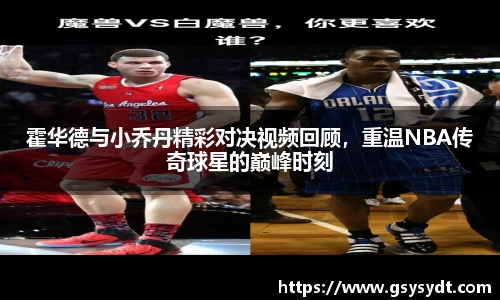 霍华德与小乔丹精彩对决视频回顾，重温NBA传奇球星的巅峰时刻