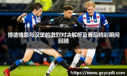 博德博恩与汉堡的激烈对决解析及赛后精彩瞬间回顾