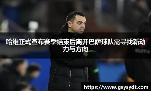 哈维正式宣布赛季结束后离开巴萨球队需寻找新动力与方向